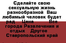 Сделайте свою сексуальную жизнь разнообразной! Ваш любимый человек будет рад. › Цена ­ 150 - Все города Развлечения и отдых » Другое   . Ставропольский край